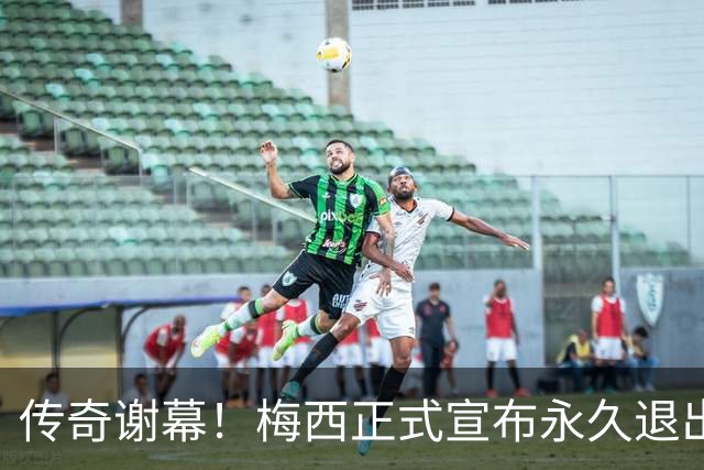传奇谢幕！梅西正式宣布永久退出阿根廷国家队