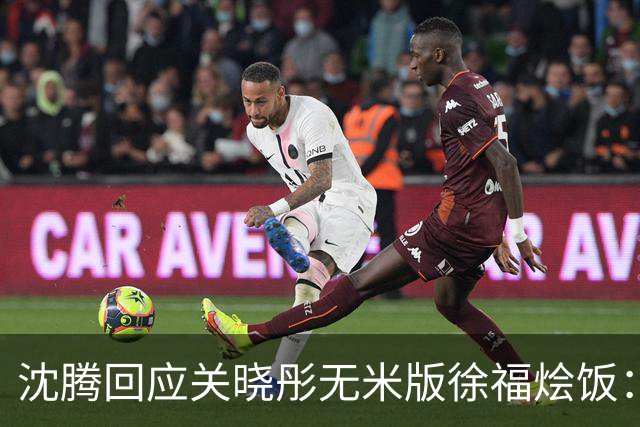 沈腾回应关晓彤无米版徐福烩饭：“徐福烩菜，看着很健康呀”